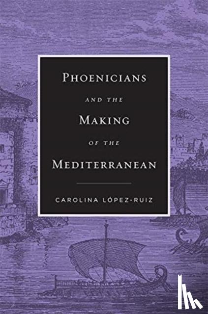 Lopez-Ruiz, Carolina - Phoenicians and the Making of the Mediterranean