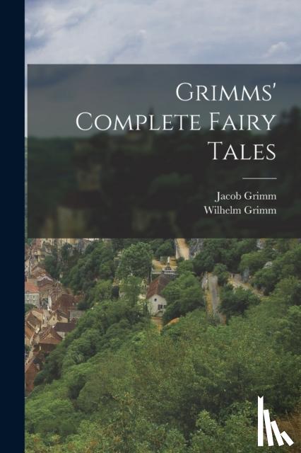 1785-1863, Grimm Jacob, Grimm, Wilhelm - Grimms' Complete Fairy Tales