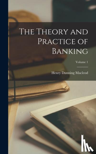 MacLeod, Henry Dunning - The Theory and Practice of Banking; Volume 1