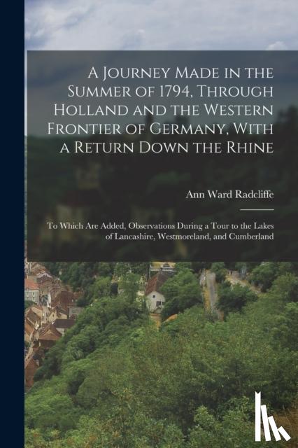 Radcliffe, Ann Ward - A Journey Made in the Summer of 1794, Through Holland and the Western Frontier of Germany, With a Return Down the Rhine