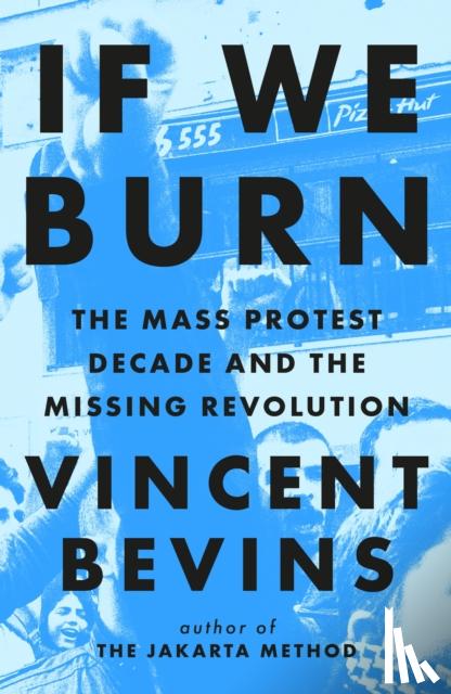 Bevins, Vincent - If We Burn: The Mass Protest Decade and the Missing Revolution