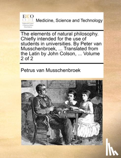 Musschenbroek, Petrus Van - The Elements of Natural Philosophy. Chiefly Intended for the Use of Students in Universities. by Peter Van Musschenbroek, ... Translated from the Latin by John Colson, ... Volume 2 of 2
