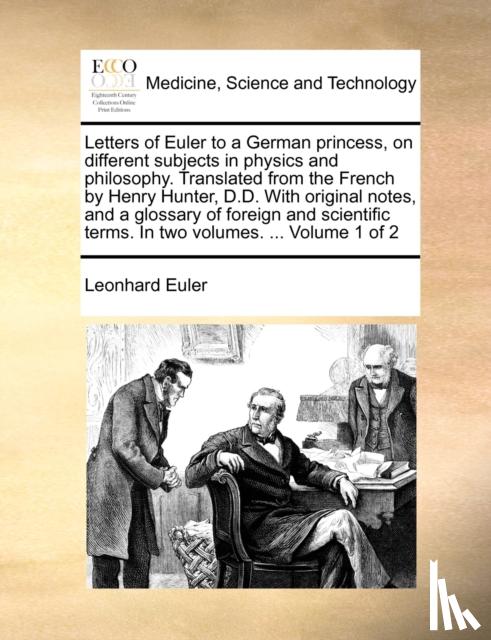 Euler, Leonhard - Letters of Euler to a German princess, on different subjects in physics and philosophy. Translated from the French by Henry Hunter, D.D. With original notes, and a glossary of foreign and scientific terms. In two volumes. ... Volume 1 of 2