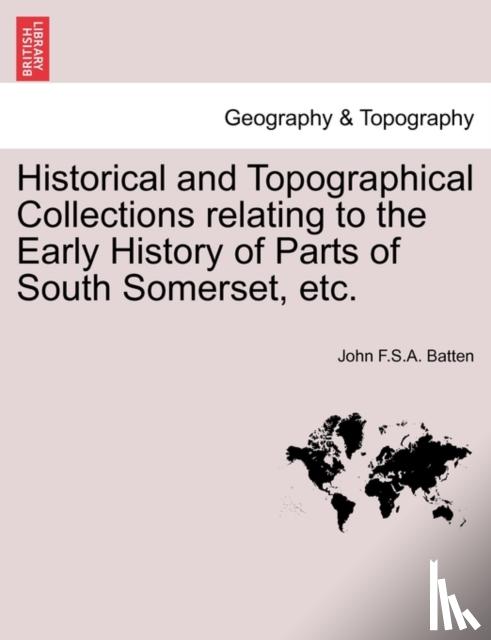 Batten, John F S a - Historical and Topographical Collections Relating to the Early History of Parts of South Somerset, Etc.