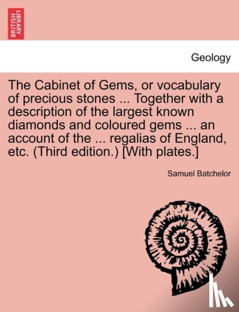 Batchelor, Samuel - The Cabinet of Gems, or Vocabulary of Precious Stones ... Together with a Description of the Largest Known Diamonds and Coloured Gems ... an Account of the ... Regalias of England, Etc. (Third Edition.) [with Plates.]