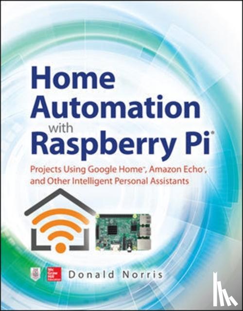 Norris, Donald - Home Automation with Raspberry Pi: Projects Using Google Home, Amazon Echo, and Other Intelligent Personal Assistants