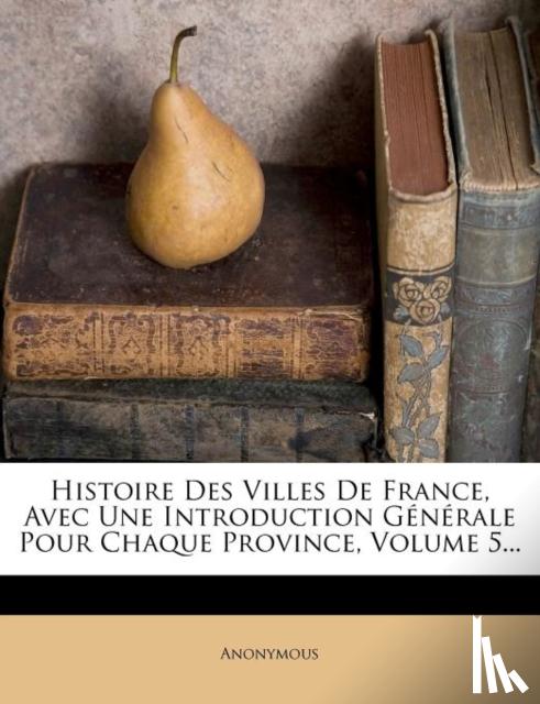 Anonymous - Histoire Des Villes de France, Avec Une Introduction Generale Pour Chaque Province, Volume 5...