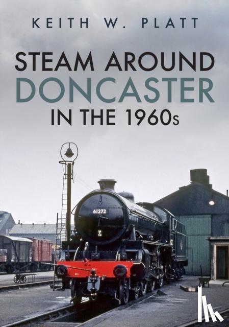 Platt, Keith W. - Steam Around Doncaster in the 1960s