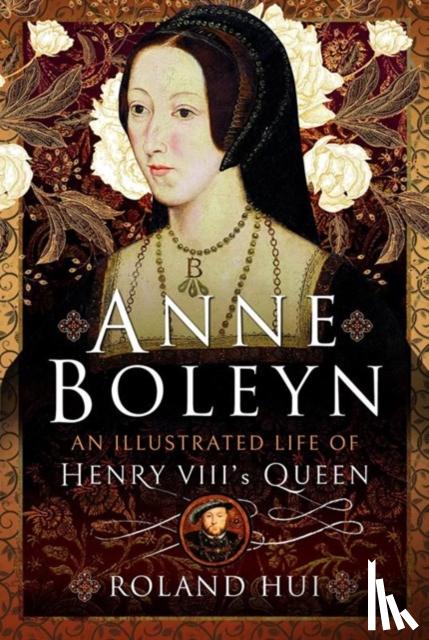 Hui, Roland - Anne Boleyn, An Illustrated Life of Henry VIII's Queen