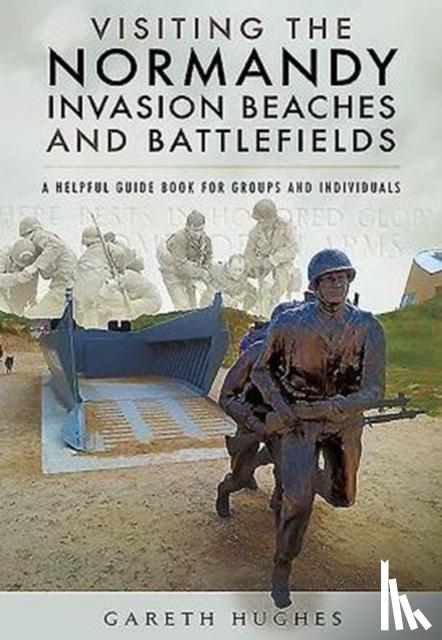 Hughes, Gareth - Visiting the Normandy Invasion Beaches and Battlefields