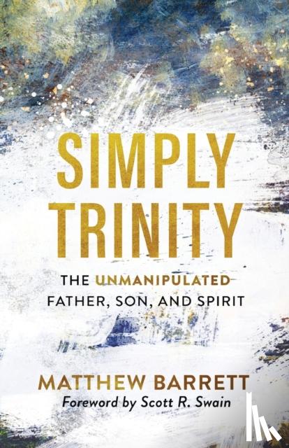 Barrett, Matthew, Swain, Scott - Simply Trinity – The Unmanipulated Father, Son, and Spirit