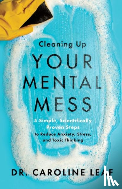 Leaf, Dr. Caroline - Cleaning Up Your Mental Mess – 5 Simple, Scientifically Proven Steps to Reduce Anxiety, Stress, and Toxic Thinking