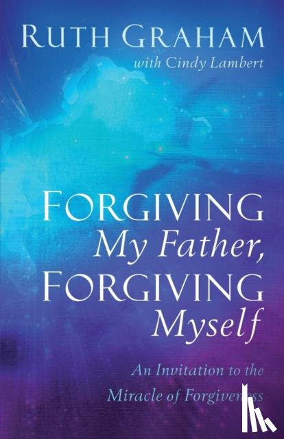 Graham, Ruth, Lambert, Cindy - Forgiving My Father, Forgiving Myself – An Invitation to the Miracle of Forgiveness
