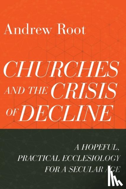 Root, Andrew - Churches and the Crisis of Decline – A Hopeful, Practical Ecclesiology for a Secular Age