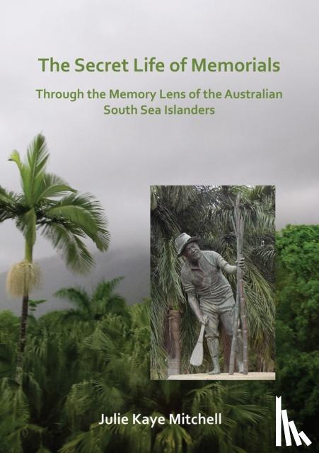 Mitchell, Julie - The Secret Life of Memorials: Through the Memory Lens of the Australian South Sea Islanders