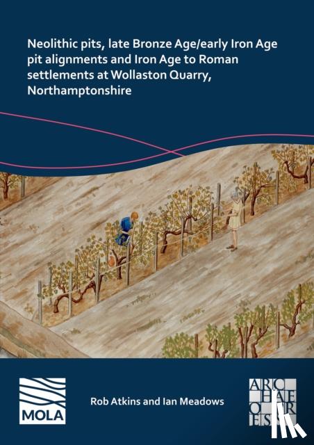 Atkins, Rob, Meadows, Ian - Neolithic Pits, Late Bronze Age/Early Iron Age Pit Alignments and Iron Age to Roman Settlements at Wollaston Quarry, Northamptonshire