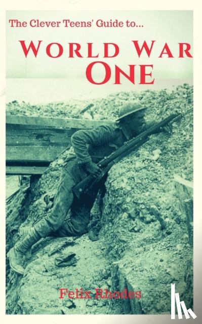 Rhodes, Felix - The Clever Teens' Guide to World War One