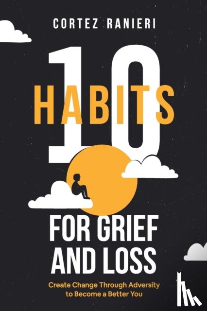 Ranieri, Cortez - 10 Habits for Grief and Loss - Create Change Through Adversity to Become a Better You