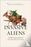 Eatherley, Dan - Invasive Aliens - The Plants and Animals from Over There That are Over Here