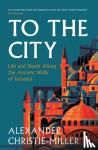 Christie-Miller, Alexander - To The City - Life and Death Along the Ancient Walls of Istanbul