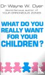 Dyer, Dr Wayne W - What Do You Really Want For Your Children?