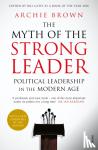 Brown, Archie - The Myth of the Strong Leader - Political Leadership in the Modern Age