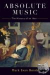 Bonds, Mark Evan (Cary C. Boshamer Distinguished Professor, Cary C. Boshamer Distinguished Professor, Department of Music, University of North Carolina) - Absolute Music - The History of an Idea