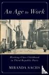 Sachs, Miranda (Assistant Professor of History, Assistant Professor of History, Texas State University) - An Age to Work - Working-Class Childhood in Third Republic Paris