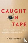 Kelly, Casey Ryan (Professor of Rhetoric and Public Culture - Caught on Tape - White Masculinity and Obscene Enjoyment