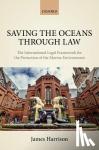 Harrison, James (Senior lecturer in international law, Senior lecturer in international law, University of Edinburgh School of Law) - Saving the Oceans Through Law - The International Legal Framework for the Protection of the Marine Environment