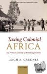 Gardner, Leigh A. (Lecturer in Economic History, London School of Economics and Political Science; Research Fellow in African Economic History, Stellenbosch University) - Taxing Colonial Africa - The Political Economy of British Imperialism