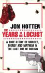 Hotten, Jon - The Years of the Locust - A True Story of Murder, Money and Mayhem in the Last Age of Boxing
