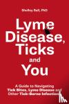 Ball, Shelley - Lyme Disease, Ticks and You - A Guide to Navigating Tick Bites, Lyme Disease and Other Tick-Borne Infections