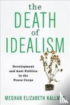 Meghan Elizabeth Kallman - The Death of Idealism - Development and Anti-Politics in the Peace Corps