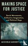 Moody-Adams, Michele - Making Space for Justice - Social Movements, Collective Imagination, and Political Hope