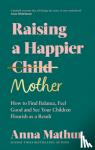 Mathur, Anna - Raising A Happier Mother - How to Find Balance, Feel Good and See Your Children Flourish as a Result.