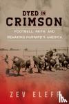 Eleff, Zev - Dyed in Crimson - Football, Faith, and Remaking Harvard's America