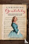 Bailey, Candace - Unbinding Gentility - Women Making Music in the Nineteenth-Century South