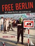 Smith, Briana J. - Free Berlin - Art, Urban Politics, and Everyday Life