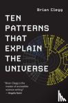 Clegg, Brian - Ten Patterns That Explain the Universe