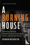Washington, Brandon - A Burning House - Redeeming American Evangelicalism by Examining Its History, Mission, and Message