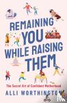 Worthington, Alli - Remaining You While Raising Them - The Secret Art of Confident Motherhood