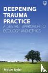 Taylor, Miriam - Deepening Trauma Practice: A Gestalt Approach to Ecology and Ethics