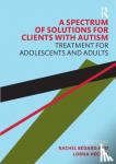 Bedard, Rachel, Hecker, Lorna - A Spectrum of Solutions for Clients with Autism - Treatment for Adolescents and Adults