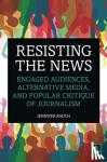 Rauch, Jennifer - Resisting the News - Engaged Audiences, Alternative Media, and Popular Critique of Journalism