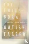 Taseer, Aatish - The Twice-Born - Life and Death on the Ganges