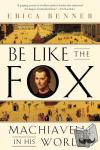 Benner, Erica - Be Like the Fox - Machiavelli In His World