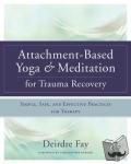 Fay MSW, Deirdre - Attachment-Based Yoga & Meditation for Trauma Recovery - Simple, Safe, and Effective Practices for Therapy