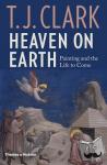 Clark, T. J. - Heaven on Earth - Painting and the Life to Come