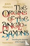 Manco, Jean - The Origins of the Anglo-Saxons - Decoding the Ancestry of the English
